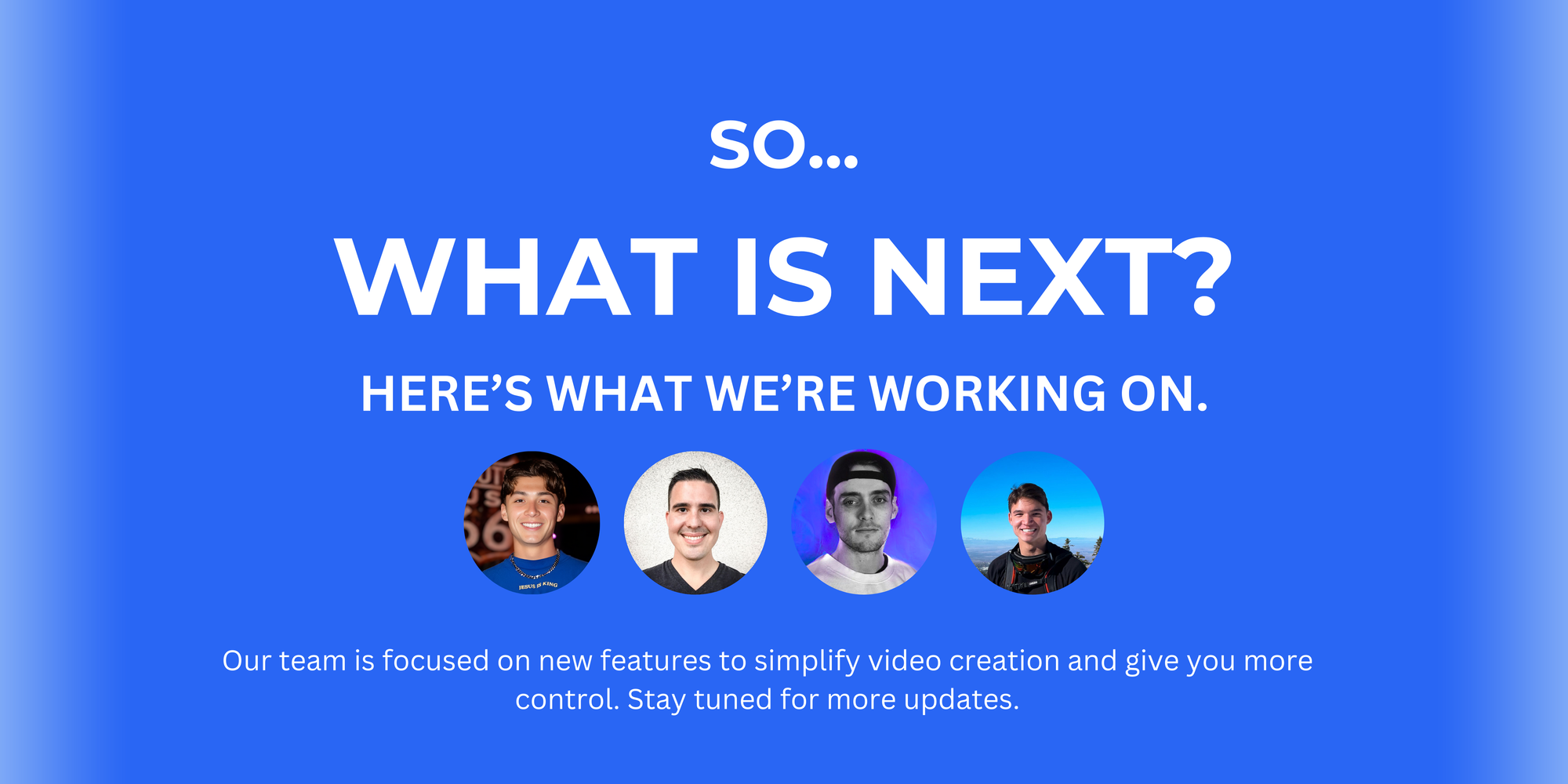 Blue background with bold white text at the top that reads 'SO... WHAT IS NEXT?' followed by 'HERE'S WHAT WE'RE WORKING ON.' Below are four profile pictures of team members. A line of smaller white text at the bottom states, 'Our team is focused on new features to simplify video creation and give you more control. Stay tuned for more updates.